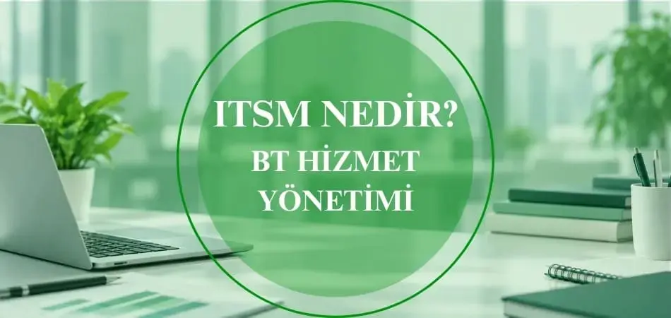 ITSM nedir? BT hizmet yönetimi süreçlerinin olay, problem, değişim ve talep yönetimiyle ilişkisi
